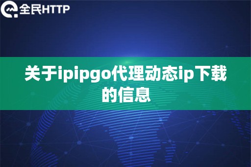 关于ipipgo代理动态ip下载的信息