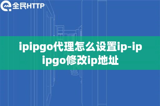 ipipgo代理怎么设置ip-ipipgo修改ip地址