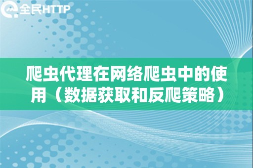 爬虫代理在网络爬虫中的使用（数据获取和反爬策略）