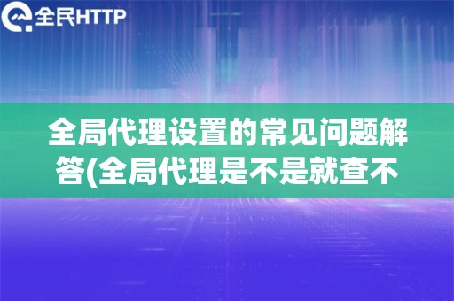 全局代理设置的常见问题解答(全局代理是不是就查不到ip了)