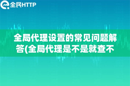 全局代理设置的常见问题解答(全局代理是不是就查不到ip了)