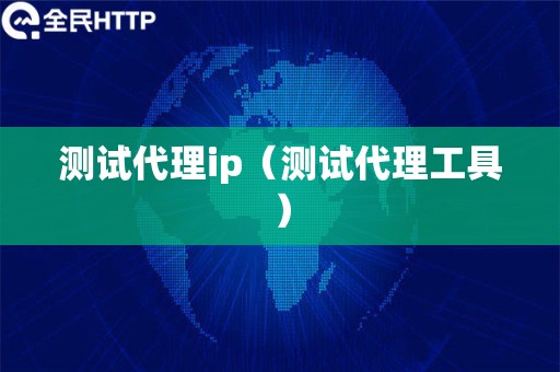 测试代理ip（测试代理工具）