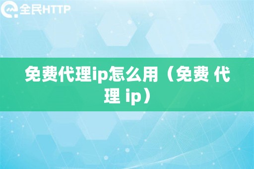 免费代理ip怎么用（免费 代理 ip）