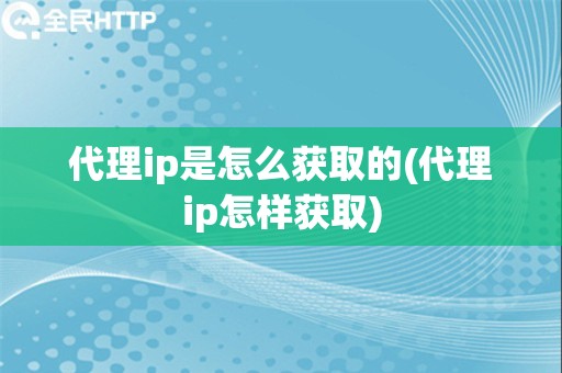 代理ip是怎么获取的(代理ip怎样获取)