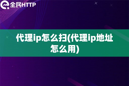 代理ip怎么扫(代理ip地址怎么用)