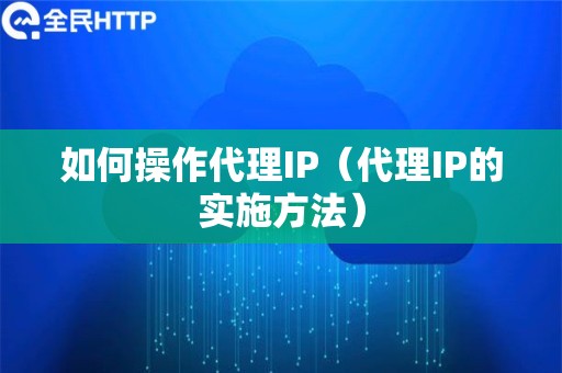 如何操作代理IP（代理IP的实施方法）