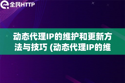 动态代理IP的维护和更新方法与技巧 (动态代理IP的维护和更新技巧)