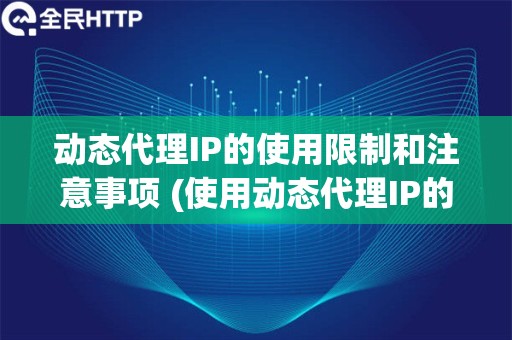 动态代理IP的使用限制和注意事项 (使用动态代理IP的限制和注意事项)