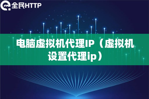 电脑虚拟机代理IP（虚拟机设置代理ip）