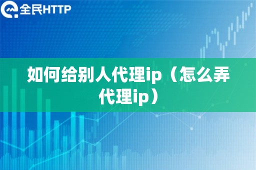 如何给别人代理ip（怎么弄代理ip）