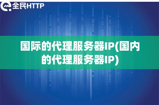 国际的代理服务器IP(国内的代理服务器IP)