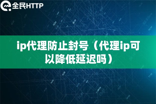 ip代理防止封号（代理ip可以降低延迟吗）