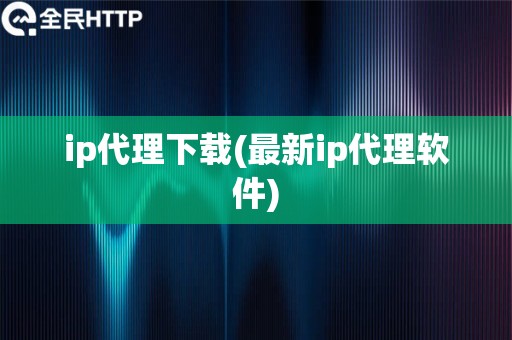 ip代理下载(最新ip代理软件)