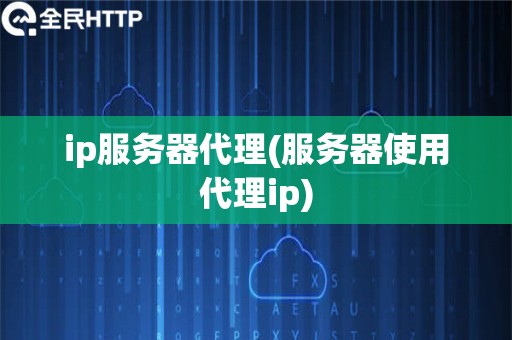 ip服务器代理(服务器使用代理ip)