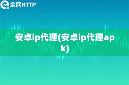 安卓ip代理(安卓ip代理apk)