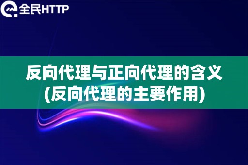 反向代理与正向代理的含义(反向代理的主要作用)