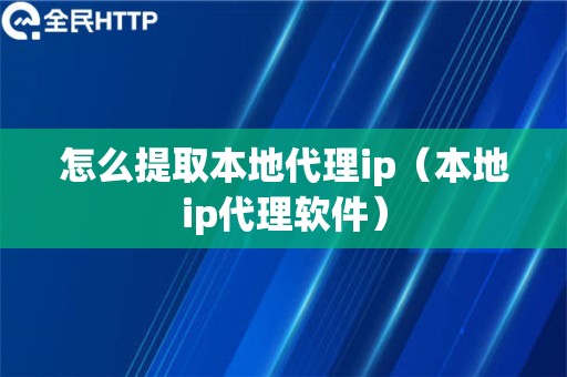 怎么提取本地代理ip（本地ip代理软件）