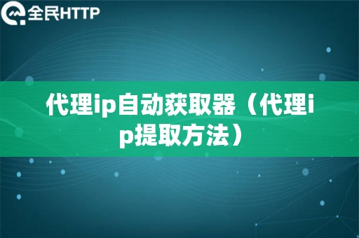 代理ip自动获取器（代理ip提取方法）