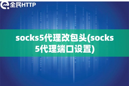 socks5代理改包头(socks5代理端口设置)