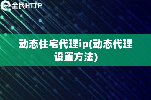 动态住宅代理ip(动态代理设置方法)