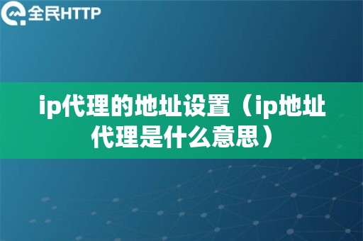 ip代理的地址设置（ip地址代理是什么意思）