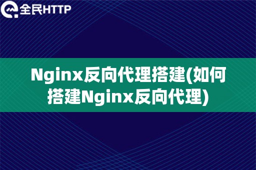 Nginx反向代理搭建(如何搭建Nginx反向代理)