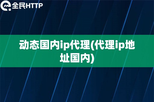 动态国内ip代理(代理ip地址国内)