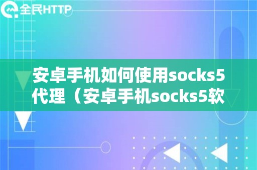 安卓手机如何使用socks5代理（安卓手机socks5软件）