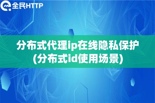 分布式代理ip在线隐私保护(分布式id使用场景)