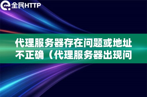 代理服务器存在问题或地址不正确（代理服务器出现问题是什么意思）