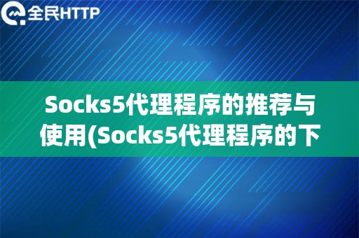 Socks5代理程序的推荐与使用(Socks5代理程序的下载和安装)