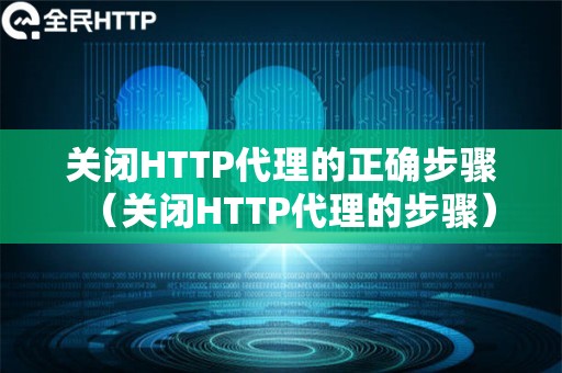 关闭HTTP代理的正确步骤（关闭HTTP代理的步骤）