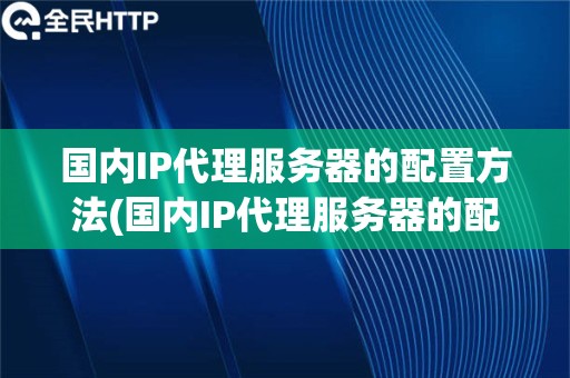 国内IP代理服务器的配置方法(国内IP代理服务器的配置流程和优化策略)