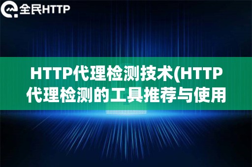 HTTP代理检测技术(HTTP代理检测的工具推荐与使用方法)