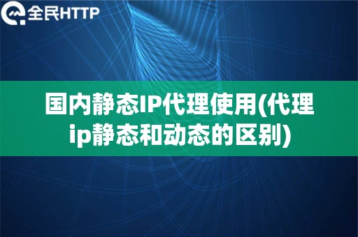 国内静态IP代理使用(代理ip静态和动态的区别)