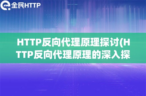 HTTP反向代理原理探讨(HTTP反向代理原理的深入探讨与实际应用)