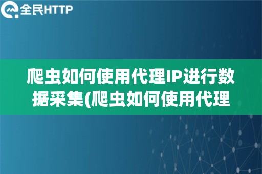 爬虫如何使用代理IP进行数据采集(爬虫如何使用代理IP进行数据采集方法)