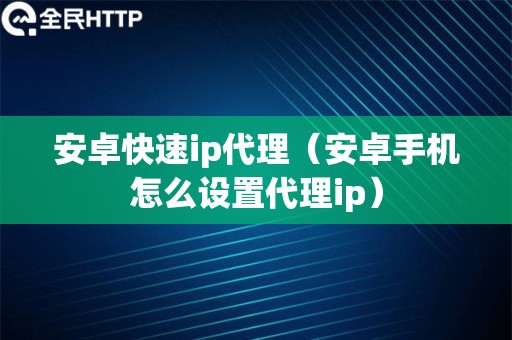 安卓快速ip代理（安卓手机怎么设置代理ip）