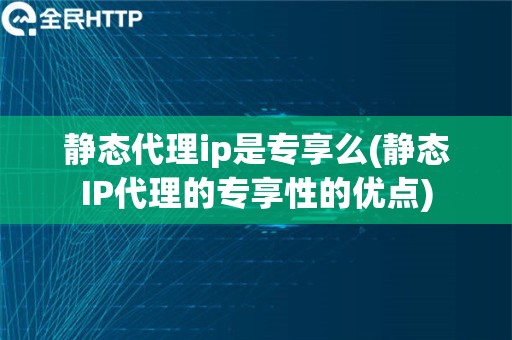 静态代理ip是专享么(静态IP代理的专享性的优点)