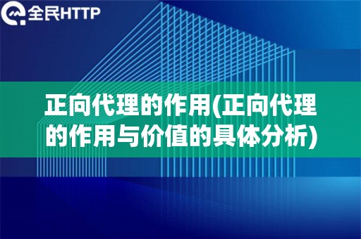 正向代理的作用(正向代理的作用与价值的具体分析)