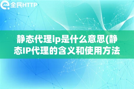 静态代理ip是什么意思(静态IP代理的含义和使用方法)