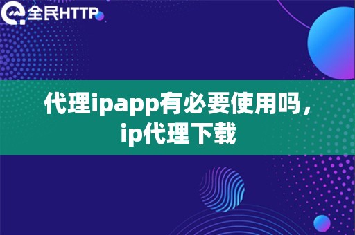 代理ipapp有必要使用吗，ip代理下载