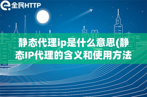 静态代理ip是什么意思(静态IP代理的含义和使用方法)