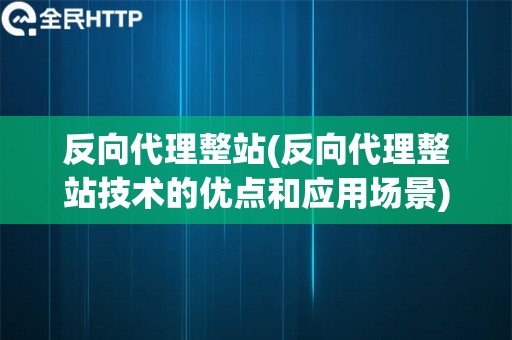 反向代理整站(反向代理整站技术的优点和应用场景)