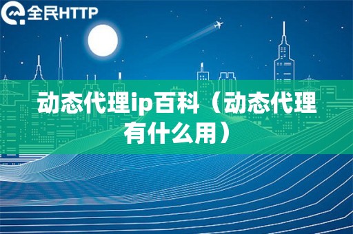 动态代理ip百科（动态代理有什么用）