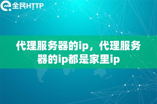 代理服务器的ip，代理服务器的ip都是家里ip