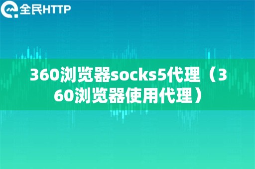 360浏览器socks5代理（360浏览器使用代理）