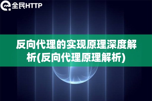 反向代理的实现原理深度解析(反向代理原理解析)