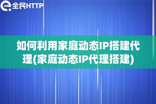 如何利用家庭动态IP搭建代理(家庭动态IP代理搭建)