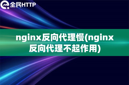 nginx反向代理慢(nginx反向代理不起作用)